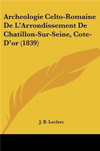 Archeologie Celto-Romaine De L'Arrondissement De Chatillon-Sur-Seine, Cote-D'or (1839)