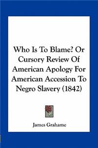 Who Is to Blame? or Cursory Review of American Apology for American Accession to Negro Slavery (1842)