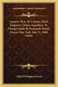 Answer Of A. W. Craven, Chief Engineer Croton Aqueduct, To Charges Made By Fernando Wood, Mayor, New York, July 31, 1860 (1860)