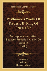 Posthumous Works Of Frederic II, King Of Prussia V6