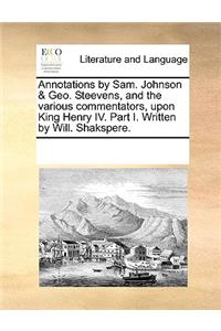 Annotations by Sam. Johnson & Geo. Steevens, and the various commentators, upon King Henry IV. Part I. Written by Will. Shakspere.