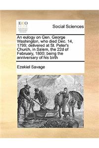 An eulogy on Gen. George Washington, who died Dec. 14, 1799; delivered at St. Peter's Church, in Salem, the 22d of February, 1800; being the anniversary of his birth