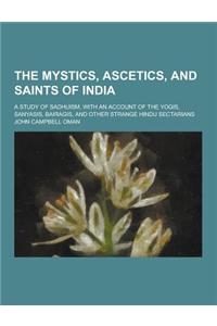 The Mystics, Ascetics, and Saints of India; A Study of Sadhuism, with an Account of the Yogis, Sanyasis, Bairagis, and Other Strange Hindu Sectarians
