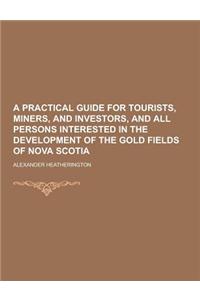 A Practical Guide for Tourists, Miners, and Investors, and All Persons Interested in the Development of the Gold Fields of Nova Scotia