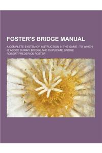 Foster's Bridge Manual; A Complete System of Instruction in the Game: To Which Is Added Dummy Bridge and Duplicate Bridge