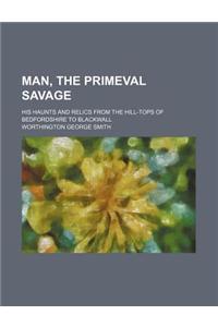 Man, the Primeval Savage; His Haunts and Relics from the Hill-Tops of Bedfordshire to Blackwall