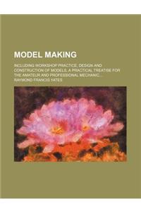 Model Making; Including Workshop Practice, Design and Construction of Models, a Practical Treatise for the Amateur and Professional Mechanic