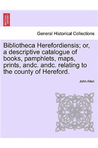 Bibliotheca Herefordiensis; Or, a Descriptive Catalogue of Books, Pamphlets, Maps, Prints, Andc. Andc. Relating to the County of Hereford.