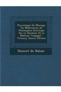 Physiologie Du Mariage, Ou Meditations de Philosophie Eclectique Sur Le Bonheur Et Le Malheur Conjugal