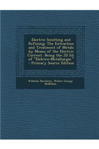 Electric Smelting and Refining: The Extraction and Treatment of Metals by Means of the Electric Current. Being the 2D Ed. of Elektro-Metallurgie.