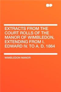 Extracts from the Court Rolls of the Manor of Wimbledon, Extending from I. Edward IV. to A. D. 1864