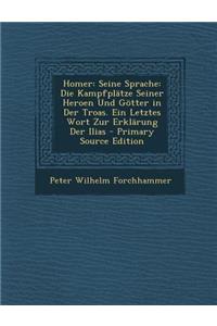Homer: Seine Sprache: Die Kampfplatze Seiner Heroen Und Gotter in Der Troas. Ein Letztes Wort Zur Erklarung Der Ilias