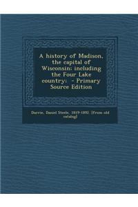 A History of Madison, the Capital of Wisconsin; Including the Four Lake Country;