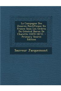 La Campagne Des Zouaves Pontificaux En France Sous Les Ordres Du General Baron de Charette (1870-1871).