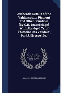Authentic Details of the Valdenses, in Piemont and Other Countries [By C.H. Bracebridge]; With Abridged Tr. of 'l'histoire Des Vaudois', Par [J.] Bresse [&c.]