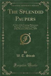 The Splendid Paupers: A Tale of the Coming Plutocracy; Being the Christmas Number of the Review of Reviews, 1894 (Classic Reprint)