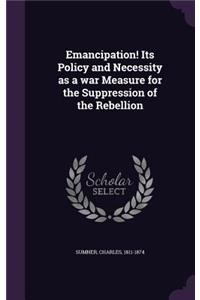 Emancipation! Its Policy and Necessity as a war Measure for the Suppression of the Rebellion