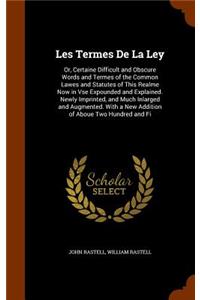 Les Termes De La Ley: Or, Certaine Difficult and Obscure Words and Termes of the Common Lawes and Statutes of This Realme Now in Vse Expounded and Explained. Newly Imprin