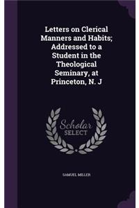 Letters on Clerical Manners and Habits; Addressed to a Student in the Theological Seminary, at Princeton, N. J