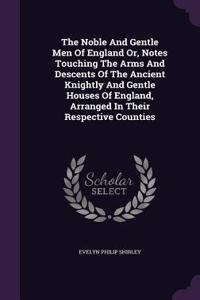 The Noble And Gentle Men Of England Or, Notes Touching The Arms And Descents Of The Ancient Knightly And Gentle Houses Of England, Arranged In Their Respective Counties