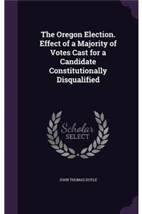 Oregon Election. Effect of a Majority of Votes Cast for a Candidate Constitutionally Disqualified
