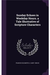 Sunday Echoes in Weekday Hours. a Tale Illustrative of Scripture Characters