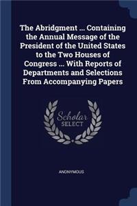 The Abridgment ... Containing the Annual Message of the President of the United States to the Two Houses of Congress ... With Reports of Departments and Selections From Accompanying Papers