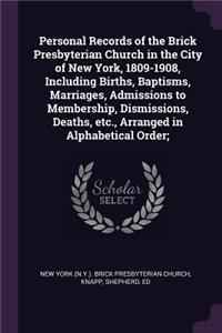 Personal Records of the Brick Presbyterian Church in the City of New York, 1809-1908, Including Births, Baptisms, Marriages, Admissions to Membership, Dismissions, Deaths, etc., Arranged in Alphabetical Order;