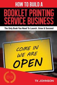 How to Build a Booklet Printing Service Business: The Only Book You Need to Launch, Grow & Succeed