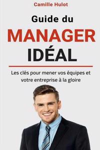 Guide Du Manager IdÃ©al: Les ClÃ©s Pour Mener Vos Ã?quipes Et Votre Entreprise Ã? La Gloire