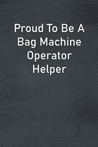 Proud To Be A Bag Machine Operator Helper