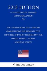 Ap03 - Interim Final Rule - Uniform Administrative Requirements, Cost Principles, and Audit Requirements for Federal Awards - Federal Awarding Agency (Us Department of Veterans Affairs Regulation) (Va) (2018 Edition)