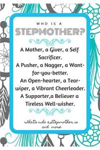 Who Is a Stepmother? a Mother, a Giver, a Self Sacrificer. a Pusher, a Nagger, a Want-For-You-Better. an Open-Hearter, a Tear-Wiper, a Vibrant Cheerleader. a Supporter, a Believer a Tireless Well-Wisher. That's Who a Stepmother Is and More