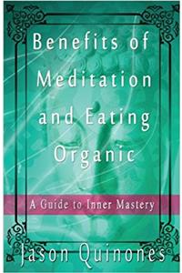 Benefits of Meditation and Eating Organic.: A Guide to Inner Mastery