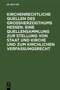 Kirchenrechtliche Quellen Des Großherzogthums Hessen. Eine Quellensammlung Zur Stellung Von Staat Und Kirche Und Zum Kirchlichen Verfassungsrecht