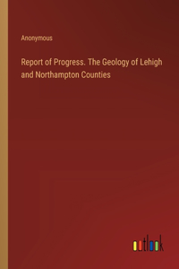 Report of Progress. The Geology of Lehigh and Northampton Counties