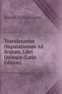Tusculanarum Disputationum Ad Brutum, Libri Quinque (Latin Edition)