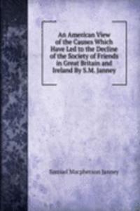 American View of the Causes Which Have Led to the Decline of the Society of Friends in Great Britain and Ireland By S.M. Janney.