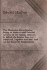 Illustrated Horse Doctor: Being an Accurate and Detailed Account of the Various Diseases to Which the Equine Race Are Subjected, Together with the . and All the Requisite Prescriptions .