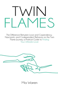 Twin Flames: The Difference between Love and Copendency; Narcissistic and Codependent behavior on the Twin Flame journey, a practical guide to finding your ultim