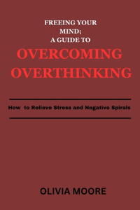 Freeing Your Mind; A Guide to Overcoming Overthinking
