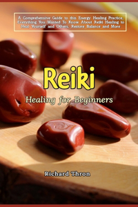 Reiki Healing for Beginners: A Comprehensive Guide to this Energy Healing Practice, Everything You Wanted To Know About Reiki Healing to Heal Yourself and Others, Restore Balanc