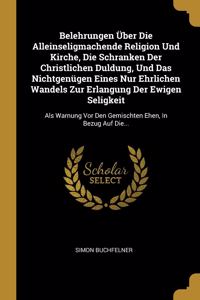 Belehrungen Über Die Alleinseligmachende Religion Und Kirche, Die Schranken Der Christlichen Duldung, Und Das Nichtgenügen Eines Nur Ehrlichen Wandels Zur Erlangung Der Ewigen Seligkeit