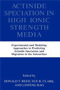 Actinide Speciation in High Ionic Strength Media: Experimental and Modeling Approaches to Predicting Actinide Speciation and Migration in the Subsurface