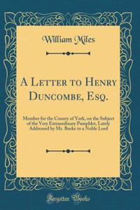 A Letter to Henry Duncombe, Esq.: Member for the County of York, on the Subject of the Very Extraordinary Pamphlet, Lately Addressed by Mr. Burke to a Noble Lord (Classic Reprint)