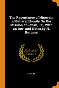 The Repentance of Nineveh, a Metrical Homily On the Mission of Jonah, Tr., With an Intr. and Notes,by H. Burgess