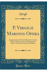P. Virgilii Maronis Opera: Interpretatione Et Notis Illustravit Carolus Ruæus, Soc. Jesu. Jussu Christianissimi Regis, Ad Usum Serenissimi Delphini (Classic Reprint)