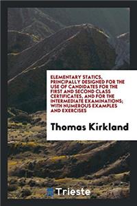 Elementary Statics, Principally Designed for the Use of Candidates for the First and Second Class Certificates, and for the Intermediate Examinations; With Numerous Examples and Exercises