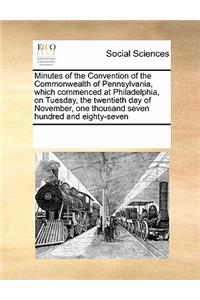 Minutes of the Convention of the Commonwealth of Pennsylvania, Which Commenced at Philadelphia, on Tuesday, the Twentieth Day of November, One Thousand Seven Hundred and Eighty-Seven