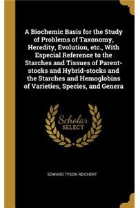 Biochemic Basis for the Study of Problems of Taxonomy, Heredity, Evolution, etc., With Especial Reference to the Starches and Tissues of Parent-stocks and Hybrid-stocks and the Starches and Hemoglobins of Varieties, Species, and Genera